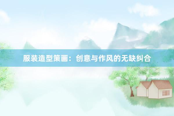 服装造型策画：创意与作风的无缺纠合